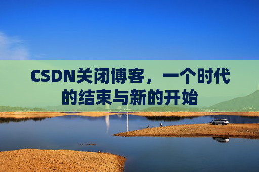 CSDN关闭博客，一个时代的结束与新的开始
